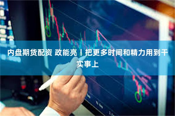 内盘期货配资 政能亮丨把更多时间和精力用到干实事上