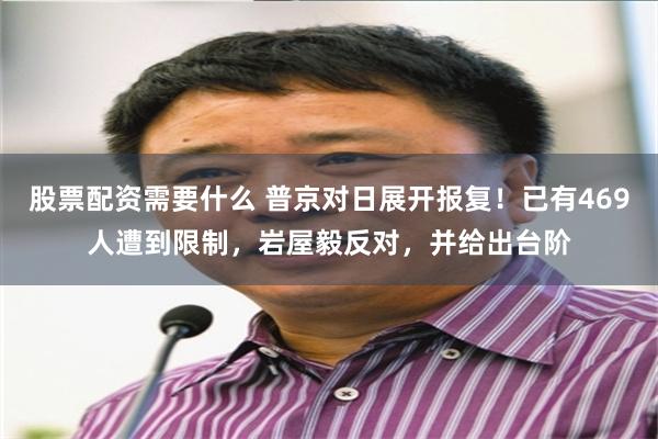 股票配资需要什么 普京对日展开报复！已有469人遭到限制，岩屋毅反对，并给出台阶