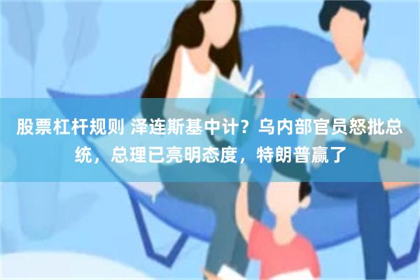 股票杠杆规则 泽连斯基中计？乌内部官员怒批总统，总理已亮明态度，特朗普赢了