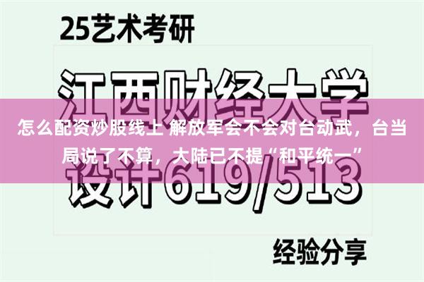 怎么配资炒股线上 解放军会不会对台动武，台当局说了不算，大陆已不提“和平统一”