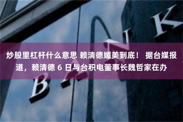 炒股里杠杆什么意思 赖清德媚美到底！ 据台媒报道，赖清德 6 日与台积电董事长魏哲家在办