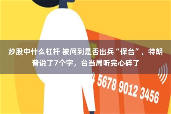 炒股中什么杠杆 被问到是否出兵“保台”，特朗普说了7个字，台当局听完心碎了