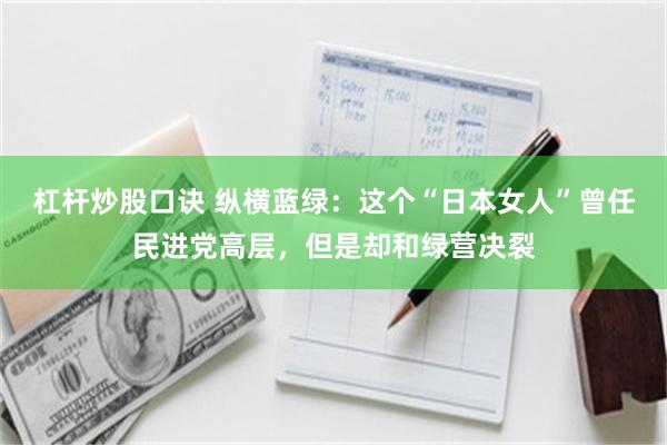 杠杆炒股口诀 纵横蓝绿：这个“日本女人”曾任民进党高层，但是却和绿营决裂