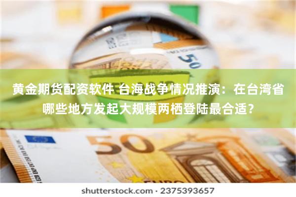 黄金期货配资软件 台海战争情况推演：在台湾省哪些地方发起大规模两栖登陆最合适？