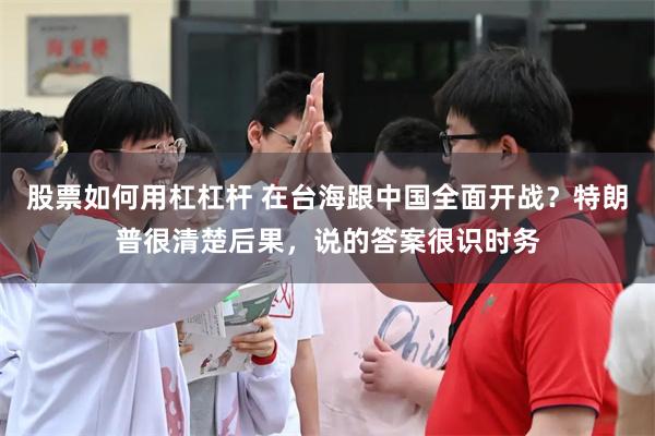 股票如何用杠杠杆 在台海跟中国全面开战？特朗普很清楚后果，说的答案很识时务