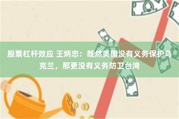 股票杠杆效应 王炳忠：既然美国没有义务保护乌克兰，那更没有义务防卫台湾