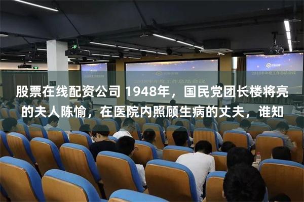 股票在线配资公司 1948年，国民党团长楼将亮的夫人陈愉，在医院内照顾生病的丈夫，谁知
