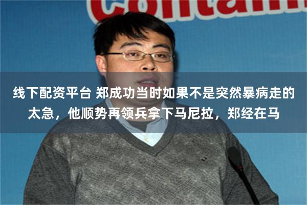 线下配资平台 郑成功当时如果不是突然暴病走的太急，他顺势再领兵拿下马尼拉，郑经在马