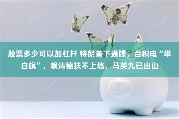 股票多少可以加杠杆 特朗普下通牒，台积电“举白旗”，赖清德扶不上墙，马英九已出山