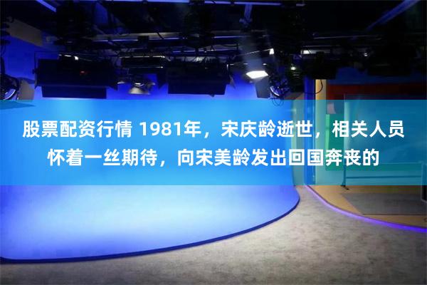 股票配资行情 1981年，宋庆龄逝世，相关人员怀着一丝期待，向宋美龄发出回国奔丧的