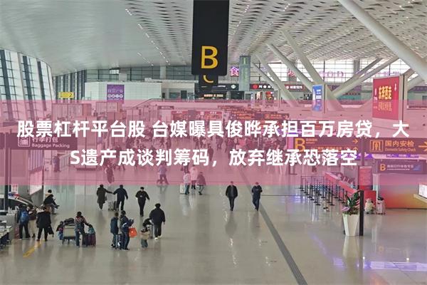 股票杠杆平台股 台媒曝具俊晔承担百万房贷，大S遗产成谈判筹码，放弃继承恐落空