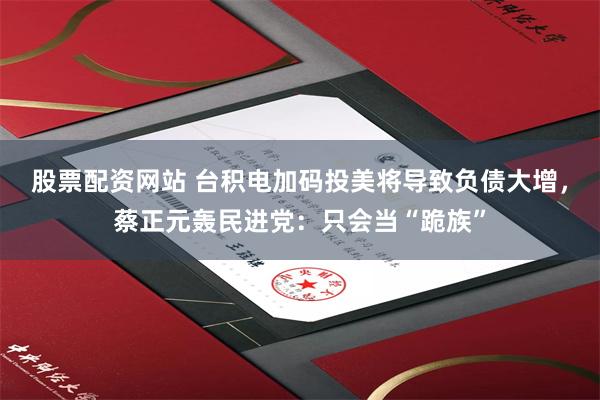 股票配资网站 台积电加码投美将导致负债大增，蔡正元轰民进党：只会当“跪族”