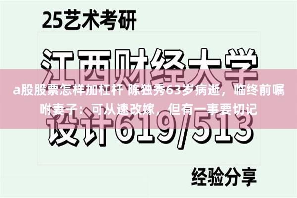 a股股票怎样加杠杆 陈独秀63岁病逝，临终前嘱咐妻子：可从速改嫁，但有一事要切记