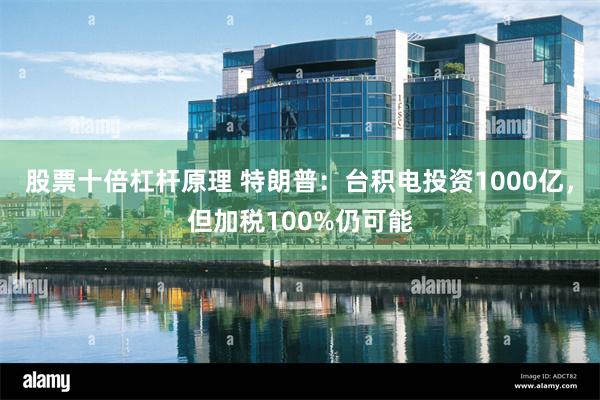 股票十倍杠杆原理 特朗普：台积电投资1000亿，但加税100%仍可能