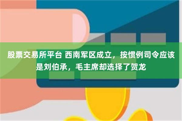 股票交易所平台 西南军区成立，按惯例司令应该是刘伯承，毛主席却选择了贺龙