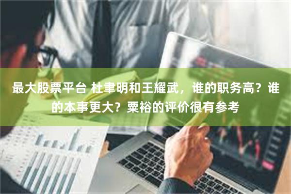最大股票平台 杜聿明和王耀武，谁的职务高？谁的本事更大？粟裕的评价很有参考