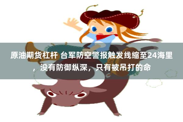 原油期货杠杆 台军防空警报触发线缩至24海里，没有防御纵深，只有被吊打的命