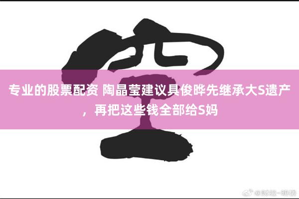 专业的股票配资 陶晶莹建议具俊晔先继承大S遗产，再把这些钱全部给S妈