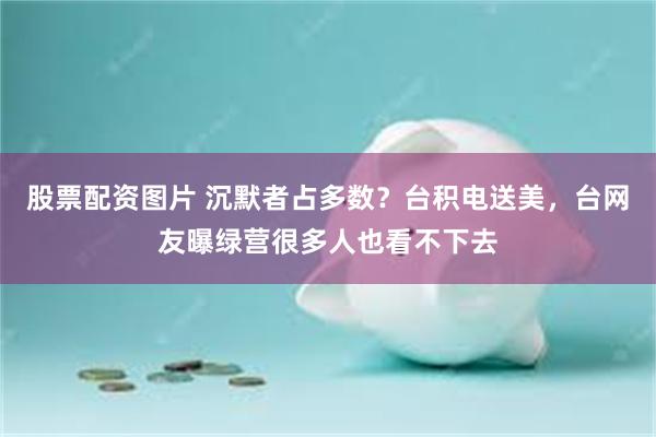 股票配资图片 沉默者占多数？台积电送美，台网友曝绿营很多人也看不下去