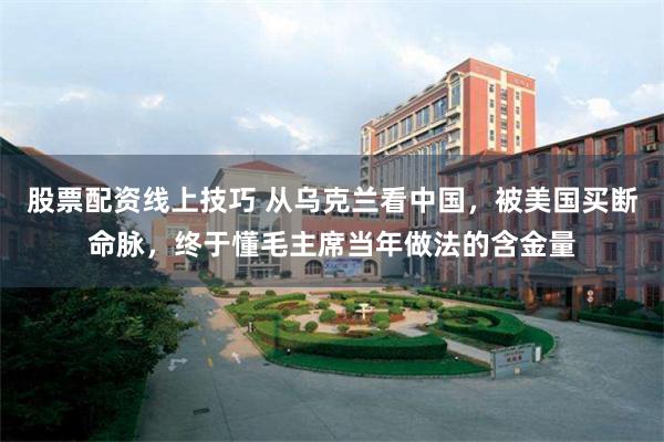 股票配资线上技巧 从乌克兰看中国，被美国买断命脉，终于懂毛主席当年做法的含金量