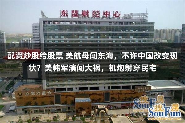 配资炒股给股票 美航母闯东海，不许中国改变现状？美韩军演闯大祸，机炮射穿民宅