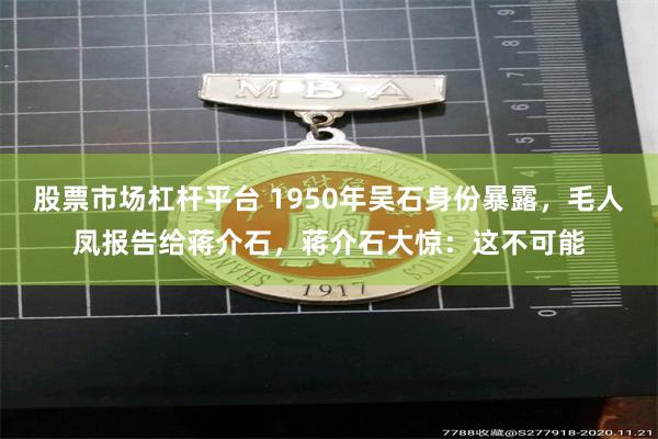 股票市场杠杆平台 1950年吴石身份暴露，毛人凤报告给蒋介石，蒋介石大惊：这不可能