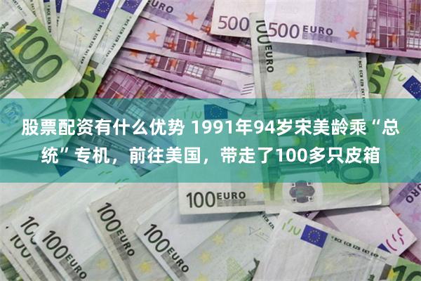 股票配资有什么优势 1991年94岁宋美龄乘“总统”专机，前往美国，带走了100多只皮箱