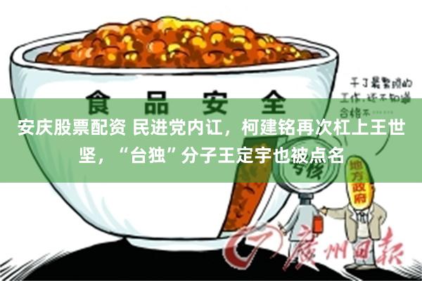 安庆股票配资 民进党内讧，柯建铭再次杠上王世坚，“台独”分子王定宇也被点名
