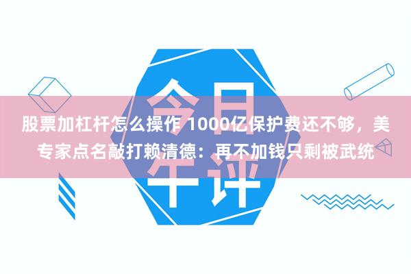 股票加杠杆怎么操作 1000亿保护费还不够，美专家点名敲打赖清德：再不加钱只剩被武统