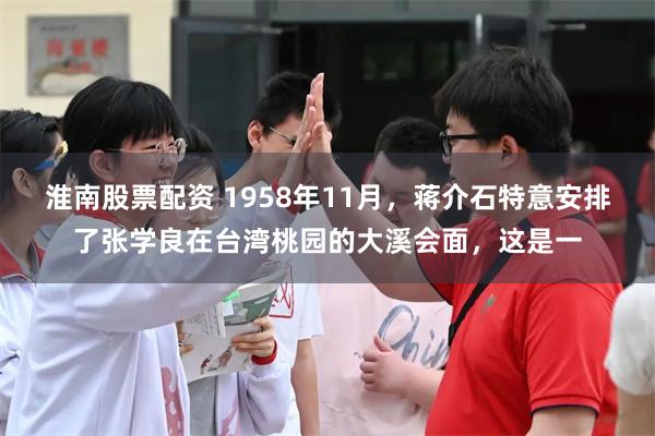 淮南股票配资 1958年11月，蒋介石特意安排了张学良在台湾桃园的大溪会面，这是一