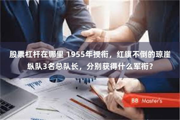 股票杠杆在哪里 1955年授衔，红旗不倒的琼崖纵队3名总队长，分别获得什么军衔？