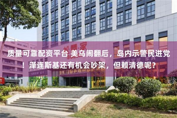 质量可靠配资平台 美乌闹翻后，岛内示警民进党！泽连斯基还有机会吵架，但赖清德呢？