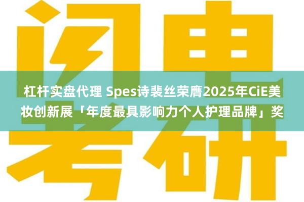 杠杆实盘代理 Spes诗裴丝荣膺2025年CiE美妆创新展「年度最具影响力个人护理品牌」奖