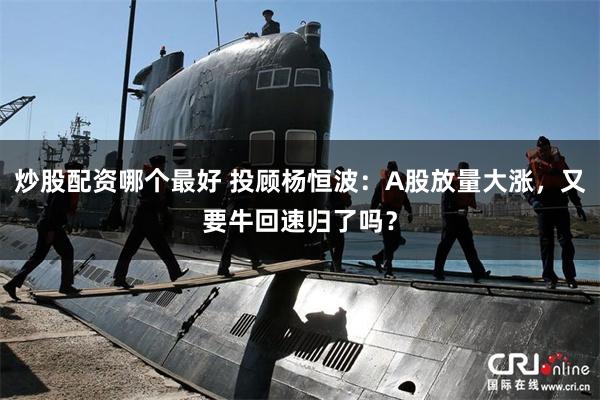 炒股配资哪个最好 投顾杨恒波：A股放量大涨，又要牛回速归了吗？