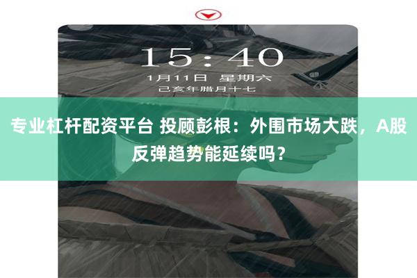 专业杠杆配资平台 投顾彭根：外围市场大跌，A股反弹趋势能延续吗？