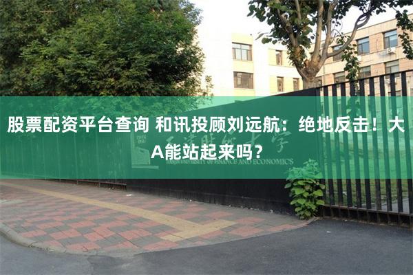 股票配资平台查询 和讯投顾刘远航：绝地反击！大A能站起来吗？