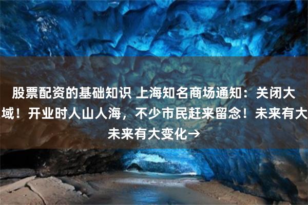 股票配资的基础知识 上海知名商场通知：关闭大部分区域！开业时人山人海，不少市民赶来留念！未来有大变化→