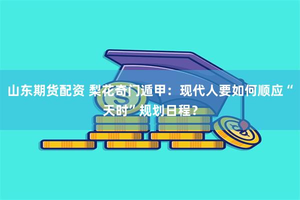山东期货配资 梨花奇门遁甲：现代人要如何顺应“天时”规划日程？
