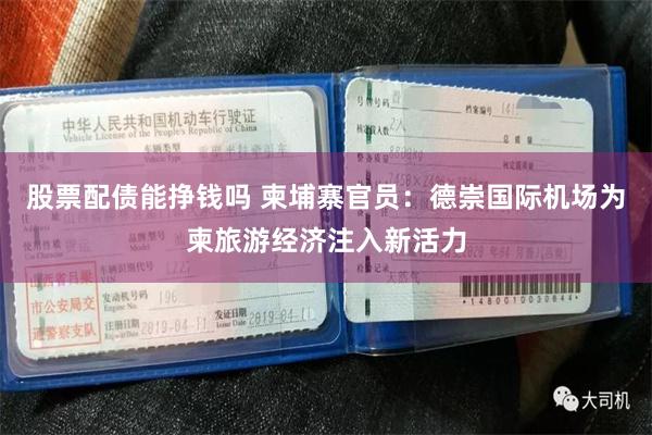 股票配债能挣钱吗 柬埔寨官员：德崇国际机场为柬旅游经济注入新活力