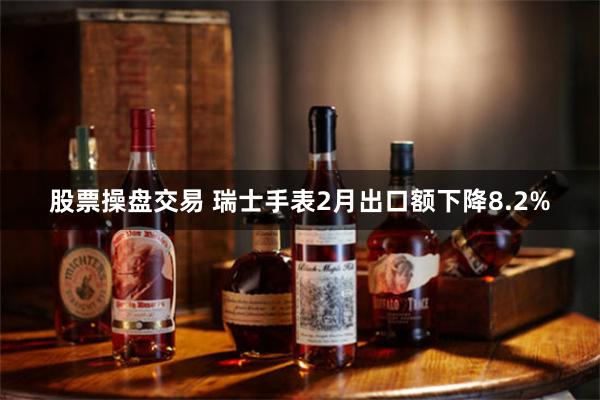 股票操盘交易 瑞士手表2月出口额下降8.2%