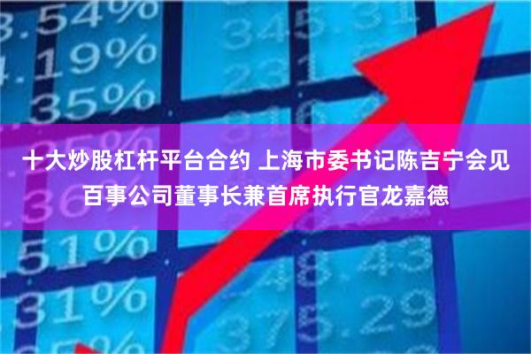 十大炒股杠杆平台合约 上海市委书记陈吉宁会见百事公司董事长兼首席执行官龙嘉德
