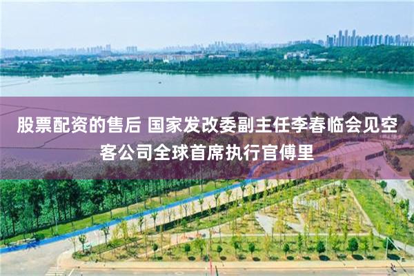 股票配资的售后 国家发改委副主任李春临会见空客公司全球首席执行官傅里