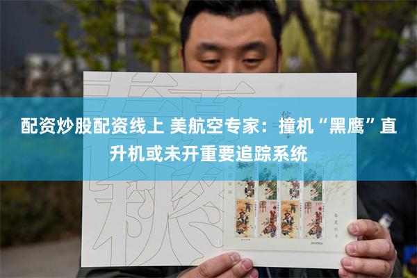 配资炒股配资线上 美航空专家：撞机“黑鹰”直升机或未开重要追踪系统