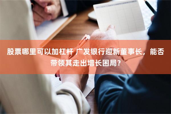 股票哪里可以加杠杆 广发银行迎新董事长，能否带领其走出增长困局？