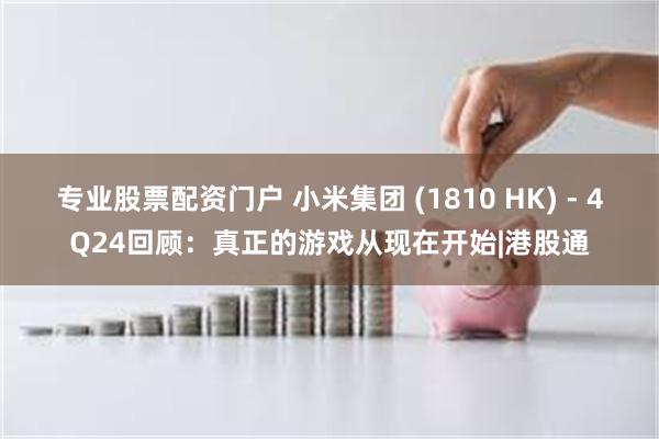 专业股票配资门户 小米集团 (1810 HK) - 4Q24回顾：真正的游戏从现在开始|港股通