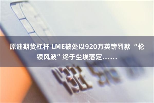 原油期货杠杆 LME被处以920万英镑罚款 “伦镍风波”终于尘埃落定……