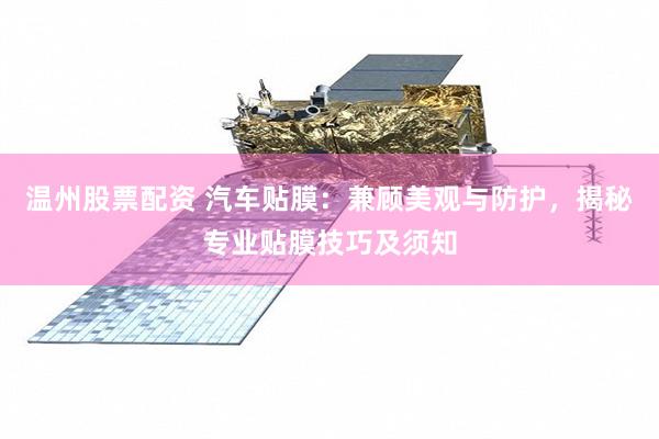 温州股票配资 汽车贴膜：兼顾美观与防护，揭秘专业贴膜技巧及须知