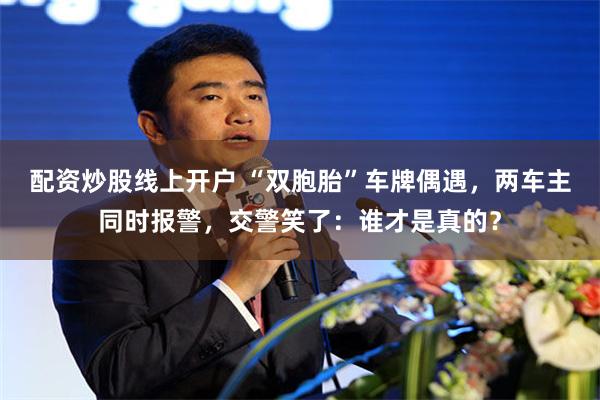 配资炒股线上开户 “双胞胎”车牌偶遇，两车主同时报警，交警笑了：谁才是真的？