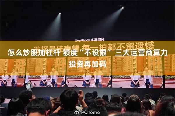 怎么炒股加杠杆 额度“不设限” 三大运营商算力投资再加码