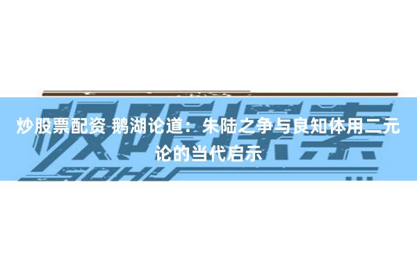 炒股票配资 鹅湖论道：朱陆之争与良知体用二元论的当代启示